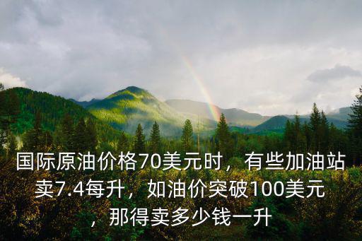 國際原油價格70美元時，有些加油站賣7.4每升，如油價突破100美元，那得賣多少錢一升