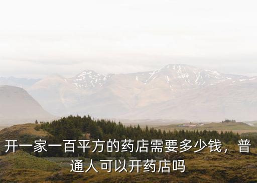 開一家一百平方的藥店需要多少錢，普通人可以開藥店嗎