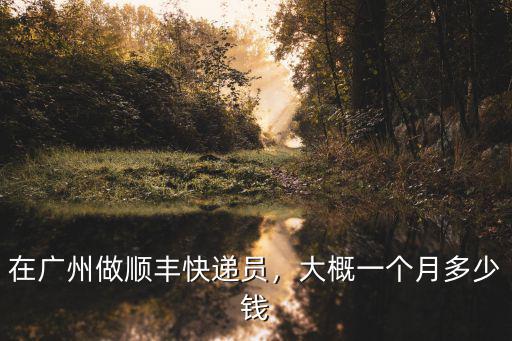 廣州到張家港順豐多少錢一個月,在廣州做順豐快遞員