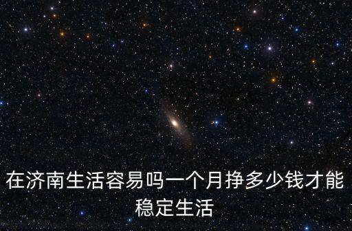 濟南好享家工資多少錢一個月,一個月掙多少錢才能穩定生活