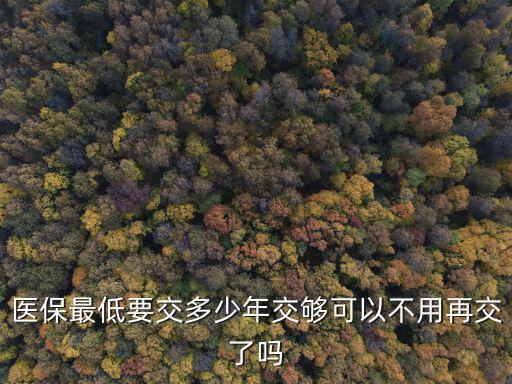 濱州醫(yī)保交滿多少年不用再交,交夠可以不用再交了嗎