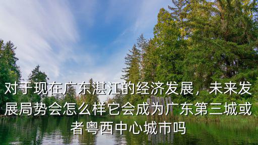 對于現在廣東湛江的經濟發展，未來發展局勢會怎么樣它會成為廣東第三城或者粵西中心城市嗎