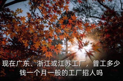 現在廣東、浙江或江蘇工廠，普工多少錢一個月一般的工廠招人嗎