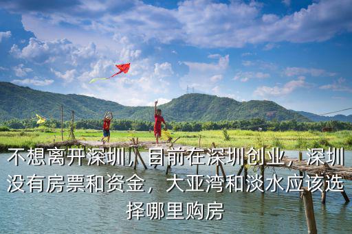 不想離開深圳，目前在深圳創(chuàng)業(yè)，深圳沒有房票和資金，大亞灣和淡水應(yīng)該選擇哪里購房