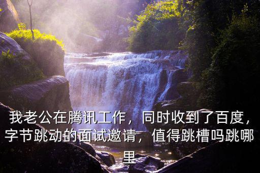 我老公在騰訊工作，同時收到了百度，字節跳動的面試邀請，值得跳槽嗎跳哪里