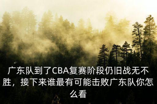 廣東隊到了CBA復賽階段仍舊戰無不勝，接下來誰最有可能擊敗廣東隊你怎么看