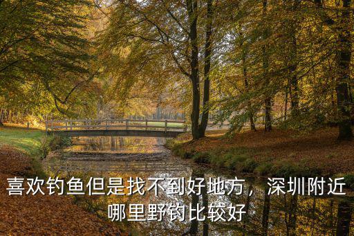 喜歡釣魚但是找不到好地方，深圳附近哪里野釣比較好