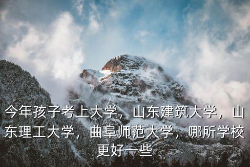 今年孩子考上大學，山東建筑大學，山東理工大學，曲阜師范大學，哪所學校更好一些