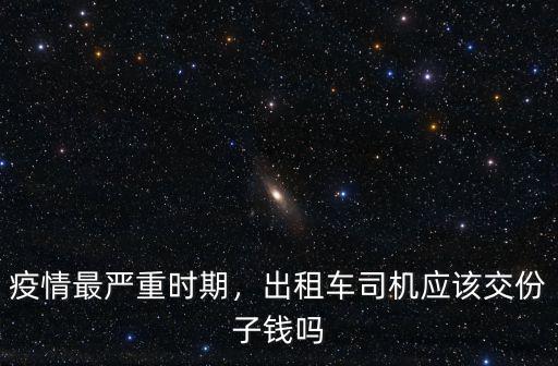 疫情最嚴重時期，出租車司機應該交份子錢嗎