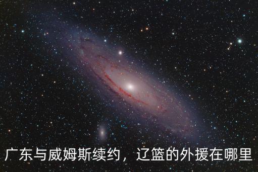 廣東與威姆斯續(xù)約，遼籃的外援在哪里
