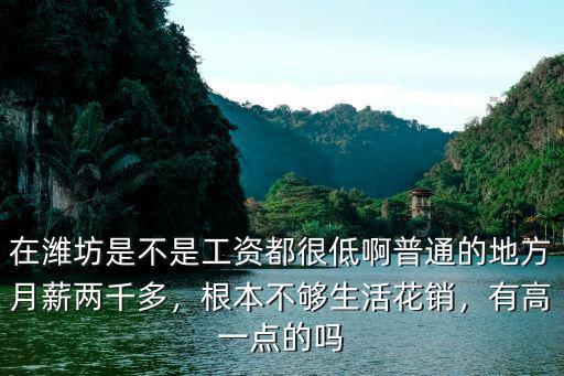 在濰坊是不是工資都很低啊普通的地方月薪兩千多，根本不夠生活花銷，有高一點的嗎