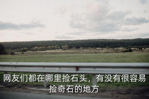 網友們都在哪里撿石頭，有沒有很容易撿奇石的地方