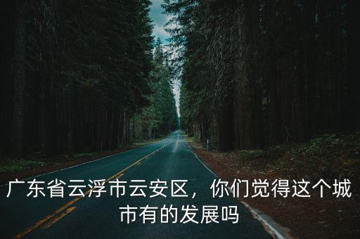 廣東省云浮市云安區(qū)，你們覺得這個城市有的發(fā)展嗎