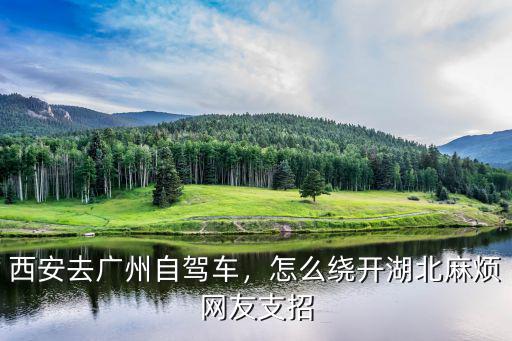 西安去廣州自駕車，怎么繞開湖北麻煩網友支招