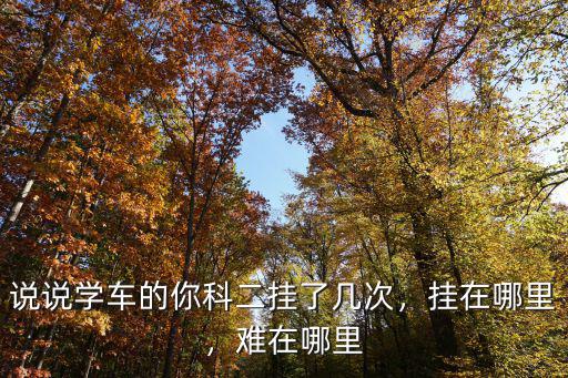 說說學車的你科二掛了幾次，掛在哪里，難在哪里