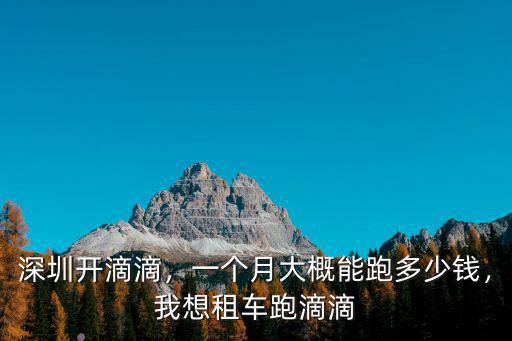 深圳開滴滴，一個月大概能跑多少錢，我想租車跑滴滴