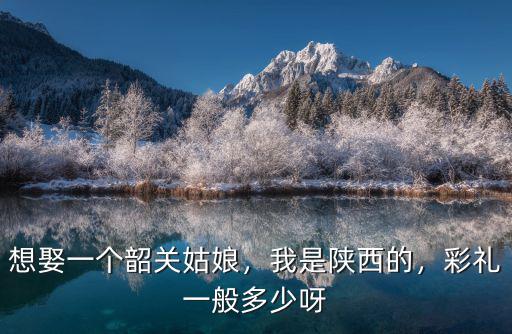 想娶一個韶關姑娘，我是陜西的，彩禮一般多少呀