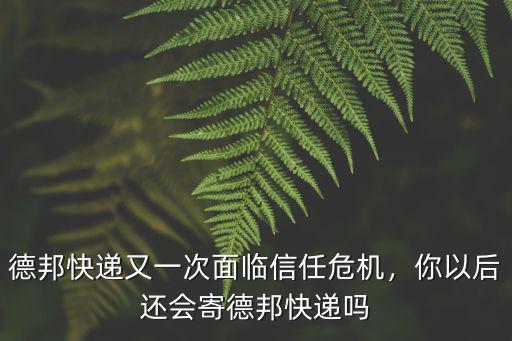 德邦快遞又一次面臨信任危機，你以后還會寄德邦快遞嗎