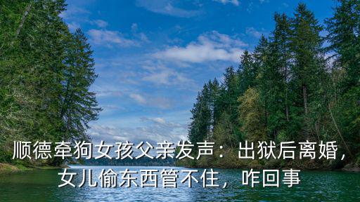 順德牽狗女孩父親發聲：出獄后離婚，女兒偷東西管不住，咋回事