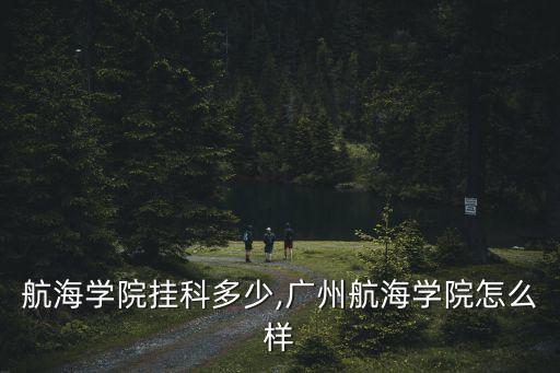廣州航海學院掛科多少,廣州航海學院怎么樣