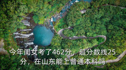 今年閨女考了462分，超分數線25分，在山東能上普通本科嗎