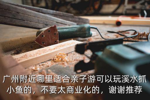 廣州春天哪里適合小朋友游玩,廣州附近哪里適合親子游