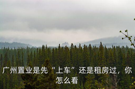 廣州租客怎么找客戶,廣州置業是先上車還是租房過