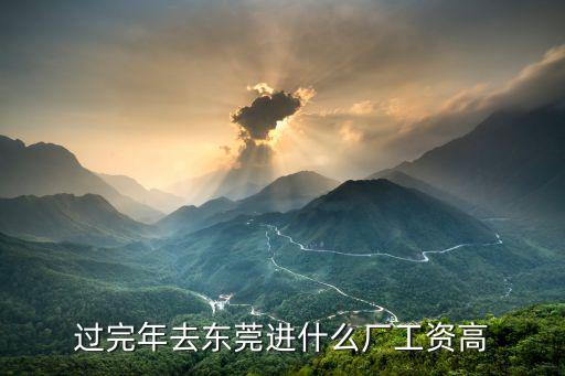 過完年去東莞進什么廠工資高
