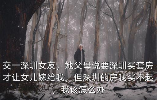 交一深圳女友，她父母說要深圳買套房才讓女兒嫁給我，但深圳的房我買不起，我該怎么辦