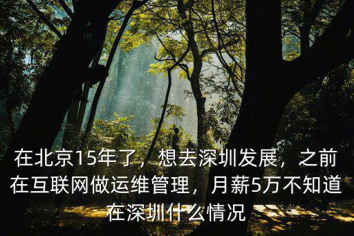 在北京15年了，想去深圳發展，之前在互聯網做運維管理，月薪5萬不知道在深圳什么情況