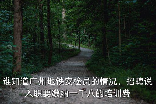 誰知道廣州地鐵安檢員的情況，招聘說入職要繳納一千八的培訓費