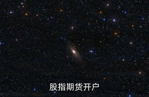 深圳小型納指期貨怎么開戶,投資者如何給股指期貨開戶