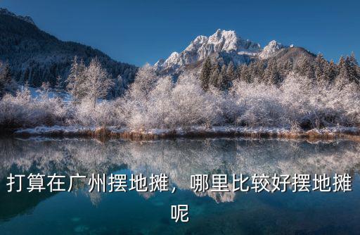 廣州東站哪里擺地?cái)?打算在廣州擺地?cái)?/></a></span><span id=