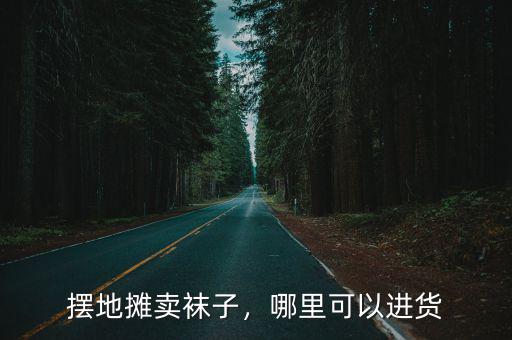 廣州哪里可以擺攤襪子,哪里可以進貨