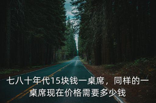 七八十年代15塊錢一桌席，同樣的一桌席現(xiàn)在價格需要多少錢