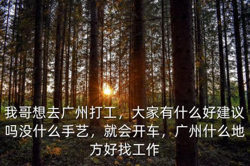 我哥想去廣州打工，大家有什么好建議嗎沒什么手藝，就會(huì)開車，廣州什么地方好找工作