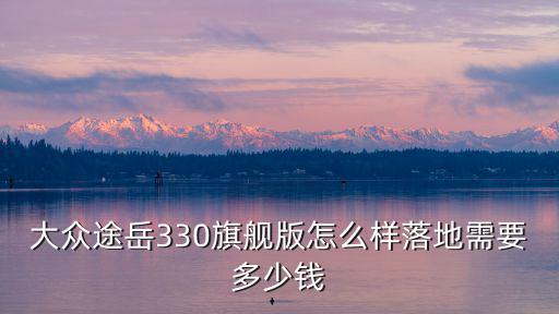 大眾途岳330旗艦版怎么樣落地需要多少錢