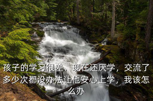 孩子的學習很差，現在還厭學，交流了多少次都沒辦法讓他安心上學，我該怎么辦