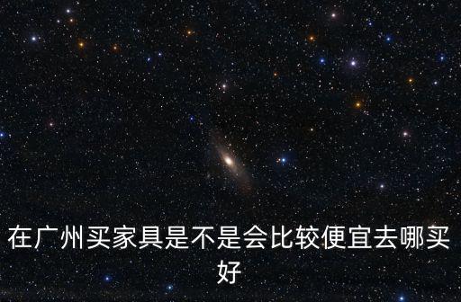 廣州本地人在哪里買家具,應該去哪里買比較好