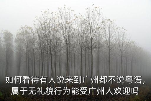 廣州人不說粵語怎么樣,廣州現(xiàn)在是不是很少人講粵語