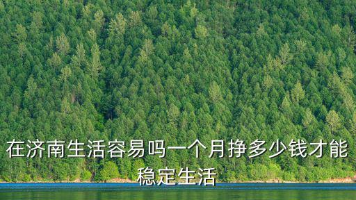 濟南生活每月需要多少錢一個月,一個月掙多少錢才能穩定生活