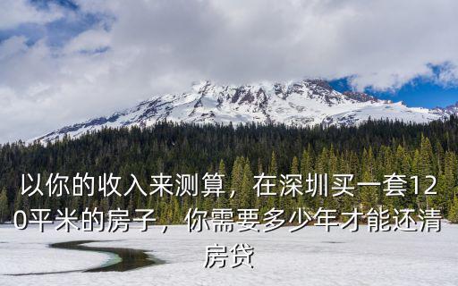 以你的收入來測算，在深圳買一套120平米的房子，你需要多少年才能還清房貸