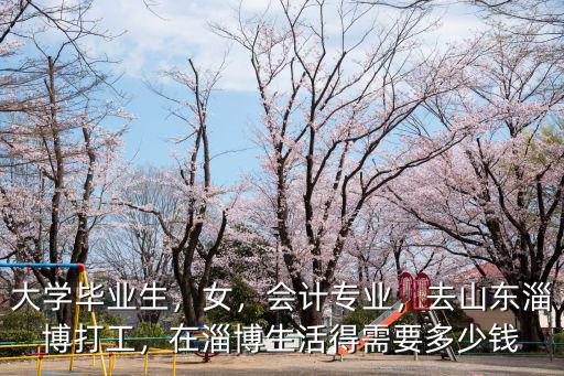 大學畢業生，女，會計專業，去山東淄博打工，在淄博生活得需要多少錢