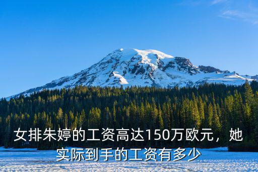 女排朱婷的工資高達150萬歐元，她實際到手的工資有多少