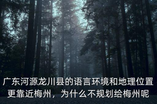 廣東河源龍川縣的語言環境和地理位置更靠近梅州，為什么不規劃給梅州呢