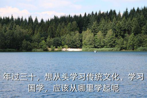 年過三十，想從頭學(xué)習(xí)傳統(tǒng)文化、學(xué)習(xí)國學(xué)，應(yīng)該從哪里學(xué)起呢