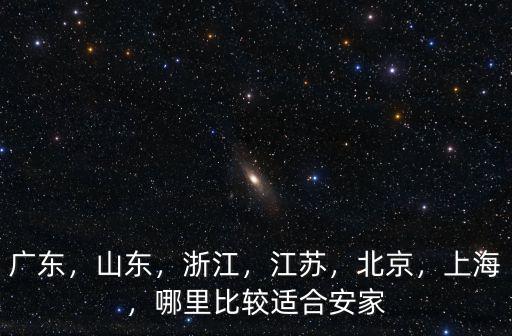 廣東，山東，浙江，江蘇，北京，上海，哪里比較適合安家