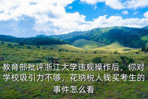 教育部批評浙江大學違規(guī)操作后，你對學校吸引力不夠，花納稅人錢買考生的事件怎么看