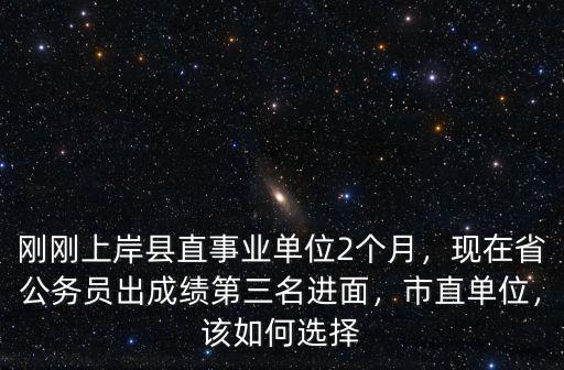 剛剛上岸縣直事業(yè)單位2個月，現(xiàn)在省公務(wù)員出成績第三名進面，市直單位，該如何選擇