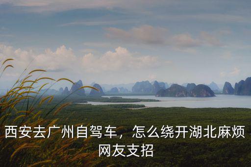 陜西去廣東繞開湖北怎么走,西安去廣州自駕車